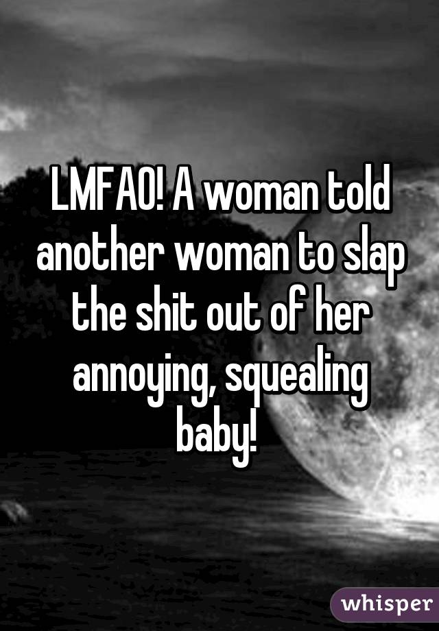 LMFAO! A woman told another woman to slap the shit out of her annoying, squealing baby! 