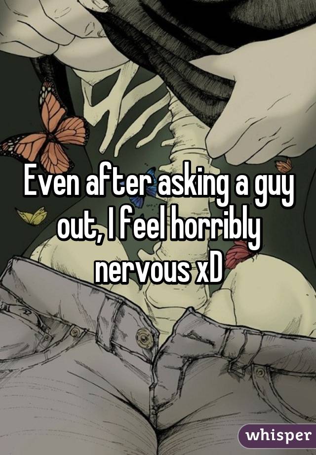 Even after asking a guy out, I feel horribly nervous xD