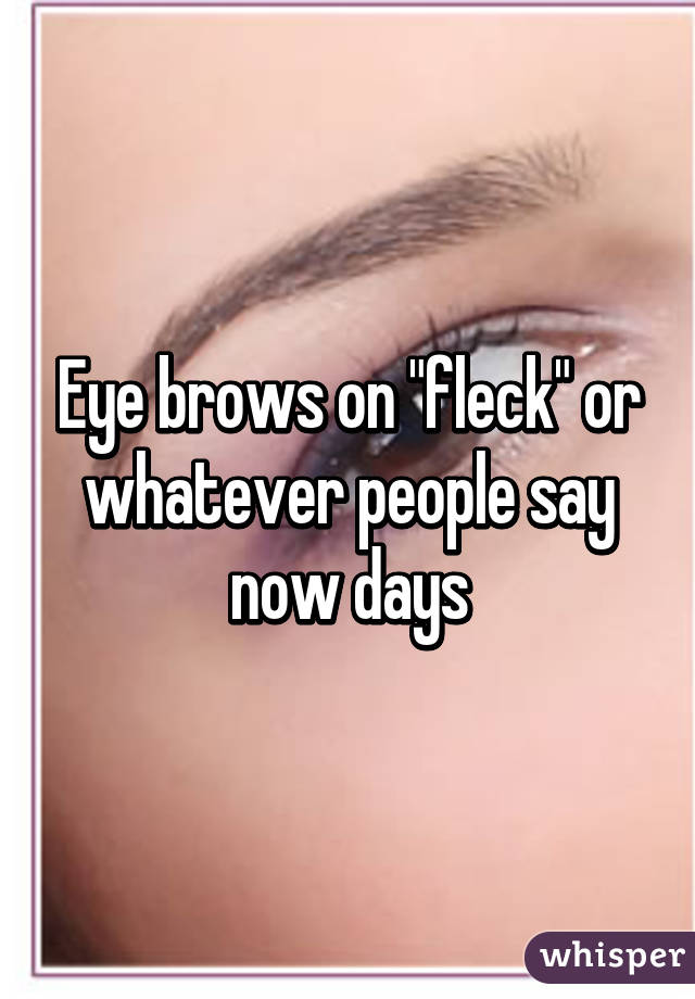 Eye brows on "fleck" or whatever people say now days