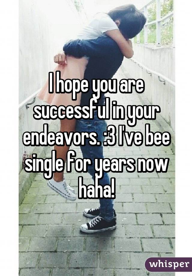 I hope you are successful in your endeavors. :3 I've bee single for years now haha!