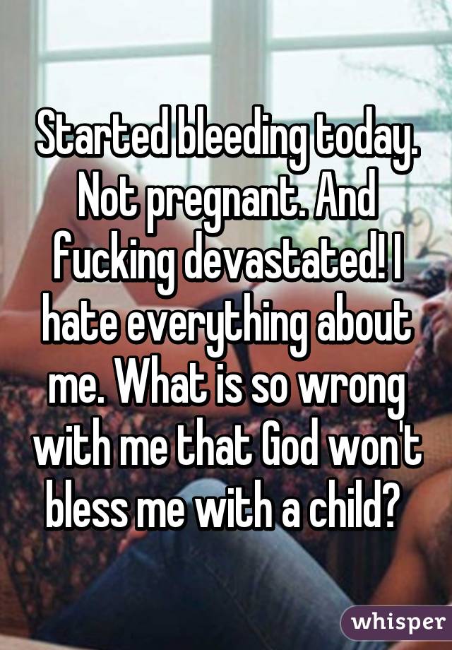 Started bleeding today. Not pregnant. And fucking devastated! I hate everything about me. What is so wrong with me that God won't bless me with a child? 