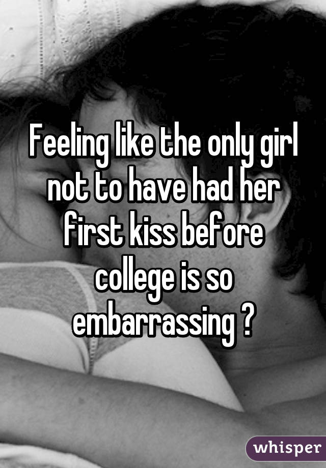 Feeling like the only girl not to have had her first kiss before college is so embarrassing 😔