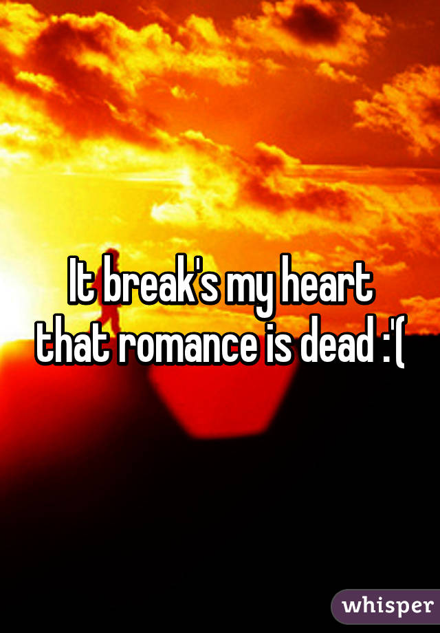 It break's my heart that romance is dead :'(