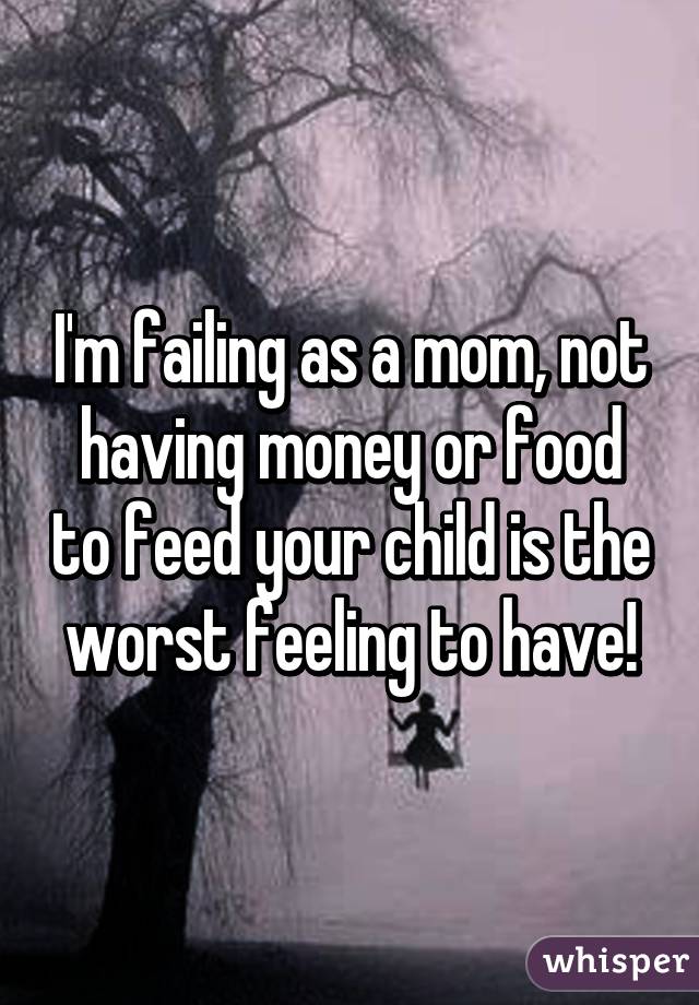 I'm failing as a mom, not having money or food to feed your child is the worst feeling to have!