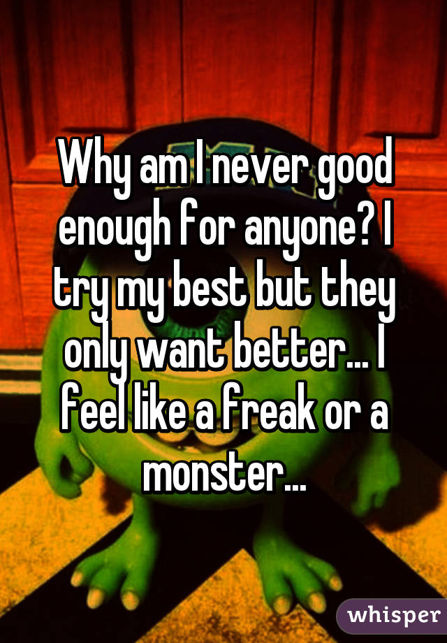 Why am I never good enough for anyone? I try my best but they only want better... I feel like a freak or a monster...