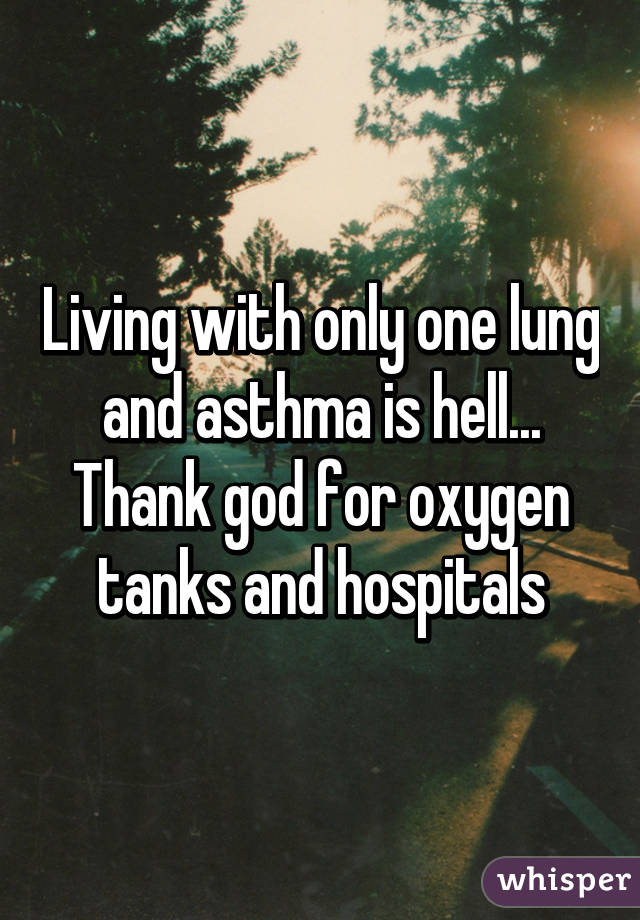 Living with only one lung and asthma is hell... Thank god for oxygen tanks and hospitals