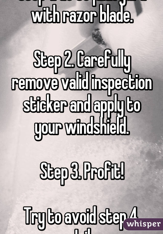 Step 1. Go to junk yard with razor blade.

Step 2. Carefully remove valid inspection sticker and apply to your windshield.

Step 3. Profit!

Try to avoid step 4. Jail.