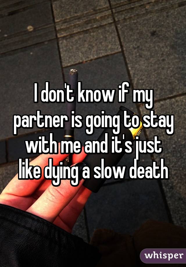 I don't know if my partner is going to stay with me and it's just like dying a slow death