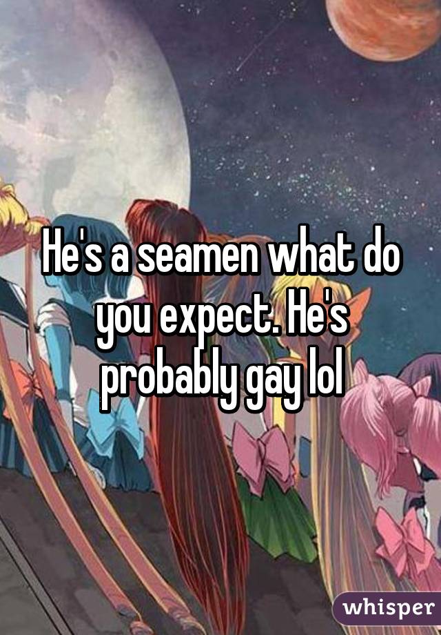 He's a seamen what do you expect. He's probably gay lol