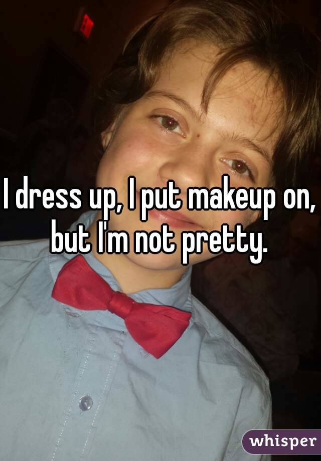 I dress up, I put makeup on, but I'm not pretty. 