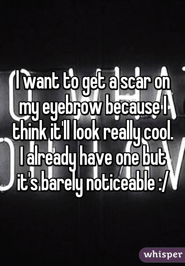 I want to get a scar on my eyebrow because I think it'll look really cool. I already have one but it's barely noticeable :/