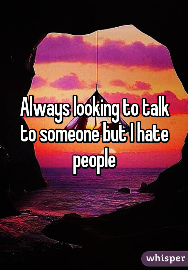 Always looking to talk to someone but I hate people