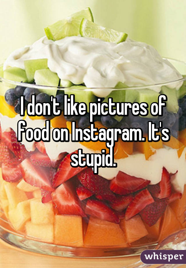 I don't like pictures of food on Instagram. It's stupid.