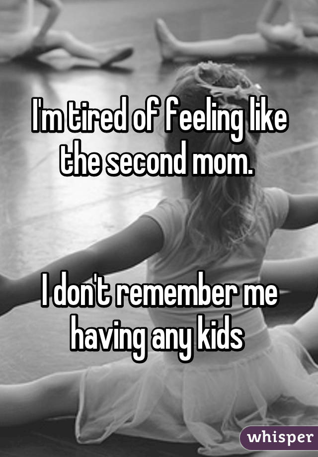 I'm tired of feeling like the second mom. 


I don't remember me having any kids 