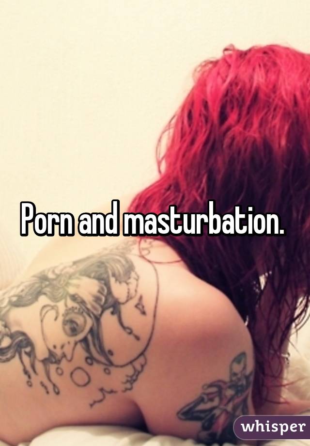 Porn and masturbation. 