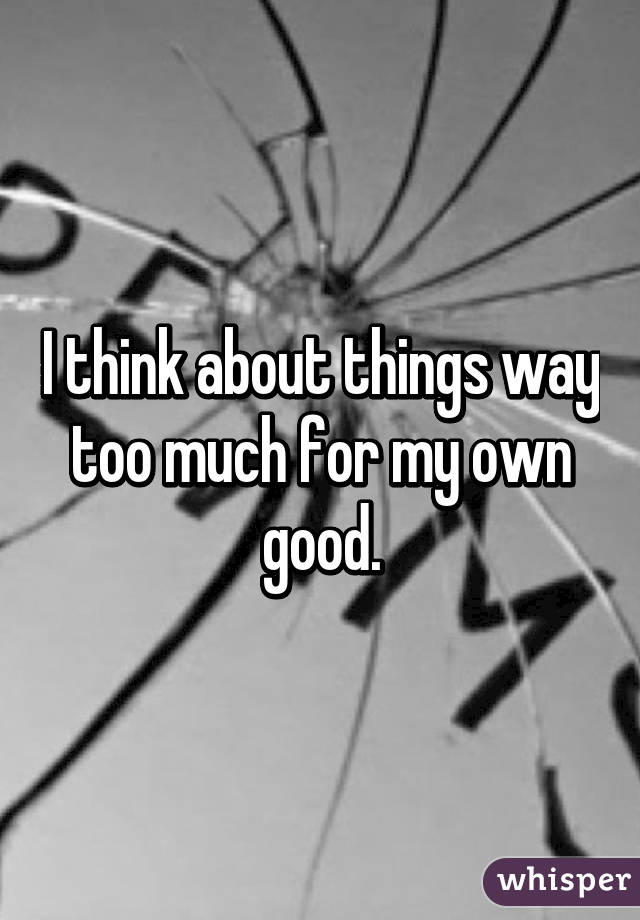 I think about things way too much for my own good.