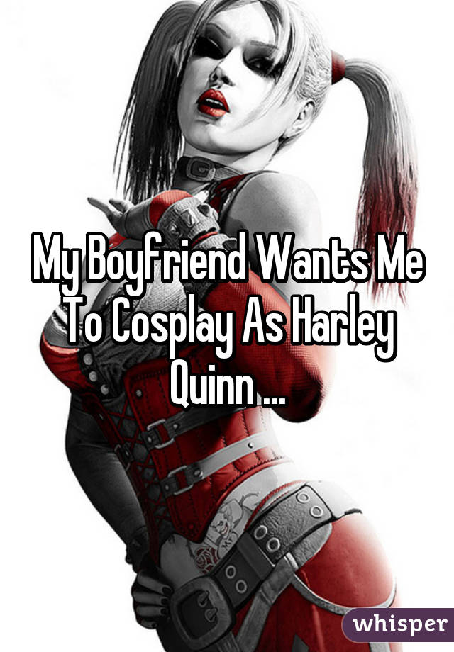 My Boyfriend Wants Me To Cosplay As Harley Quinn ...