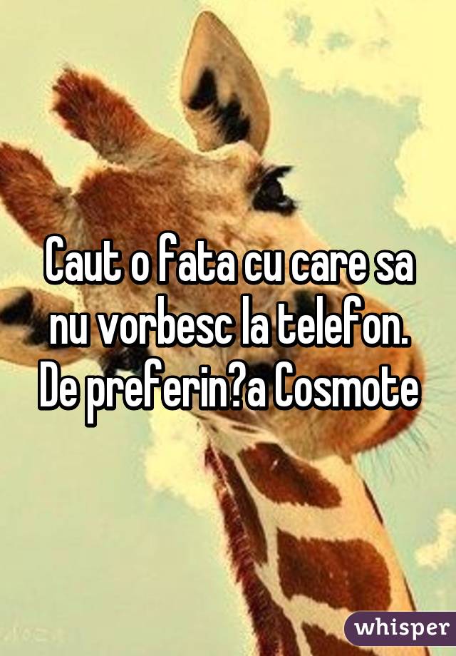 Caut o fata cu care sa nu vorbesc la telefon. De preferința Cosmote