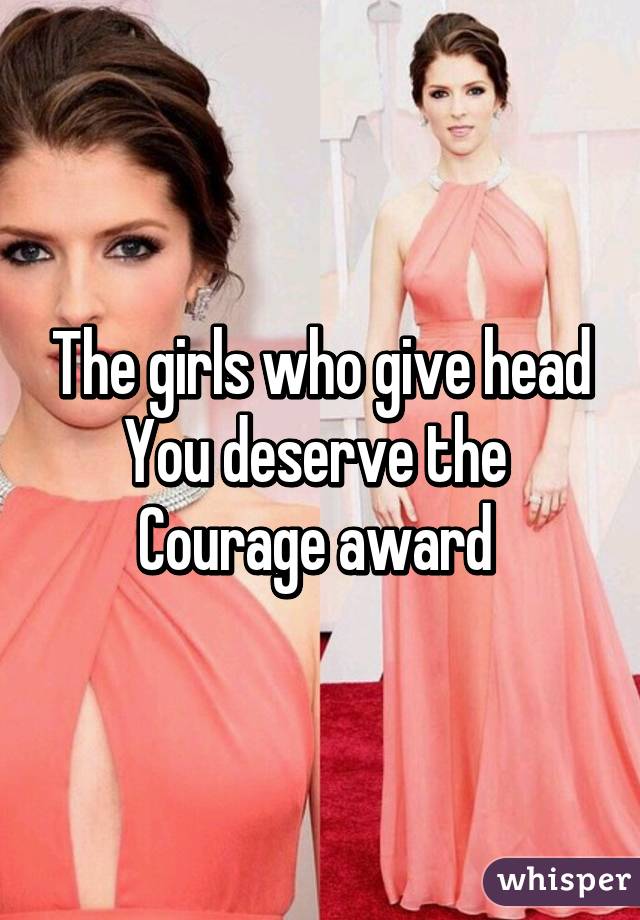 The girls who give head
You deserve the 
Courage award 