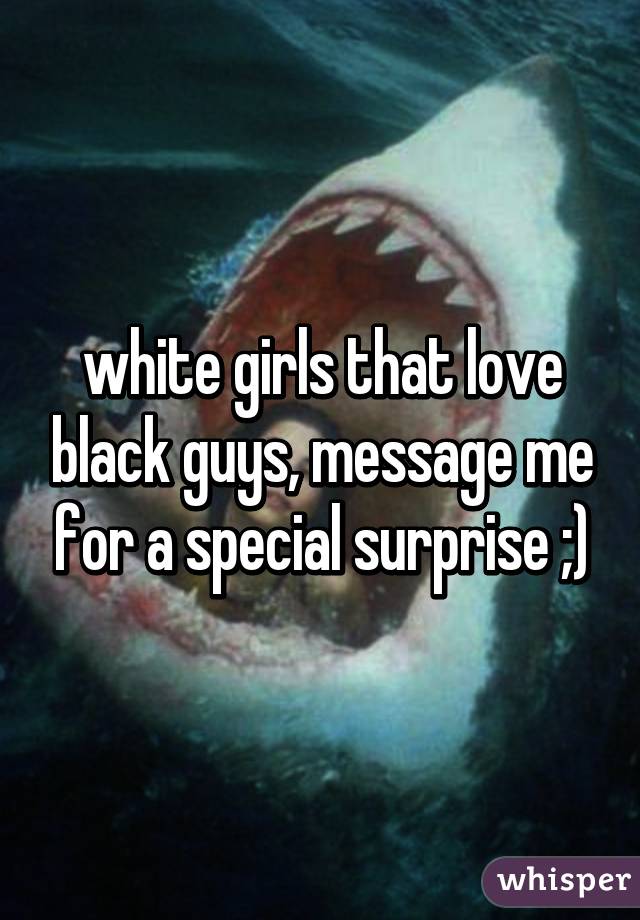 white girls that love black guys, message me for a special surprise ;)