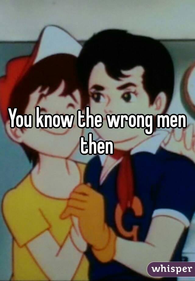 You know the wrong men then 