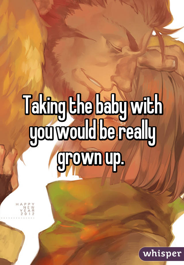 Taking the baby with you would be really grown up. 