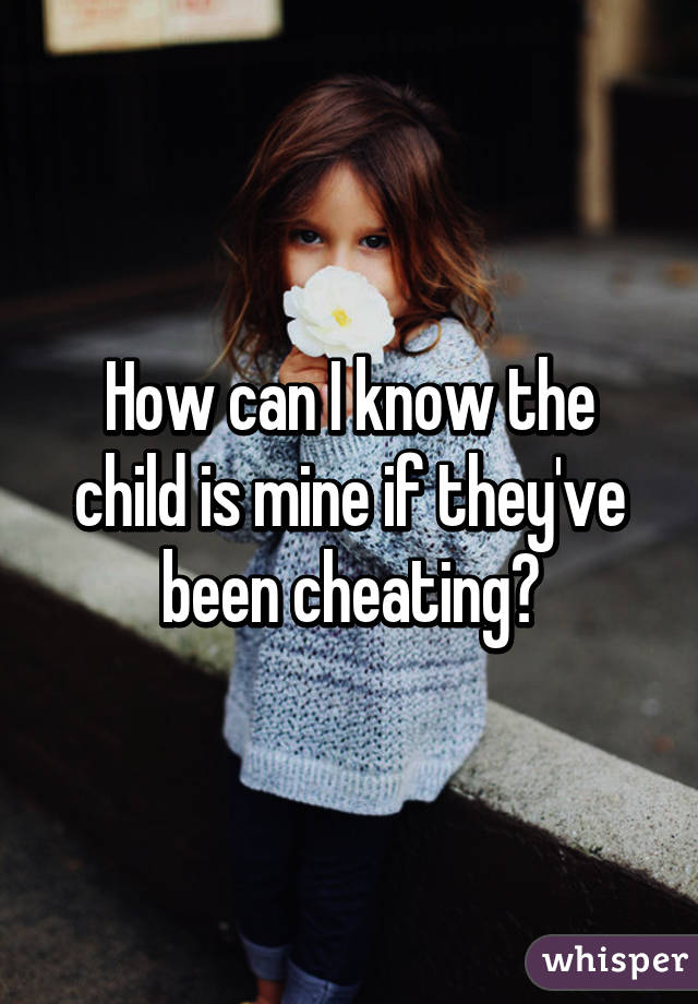 How can I know the child is mine if they've been cheating?