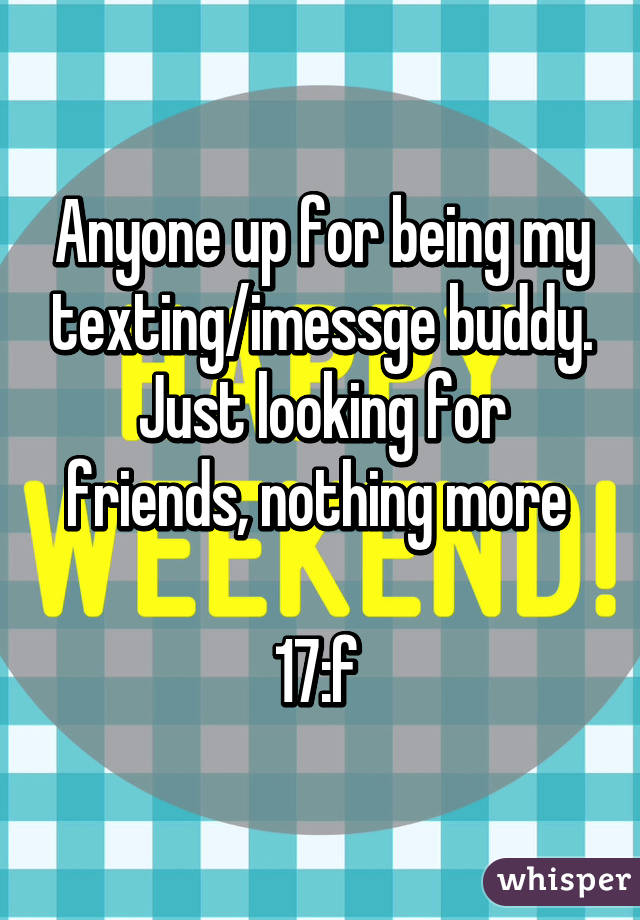 Anyone up for being my texting/imessge buddy. Just looking for friends, nothing more 

17:f 