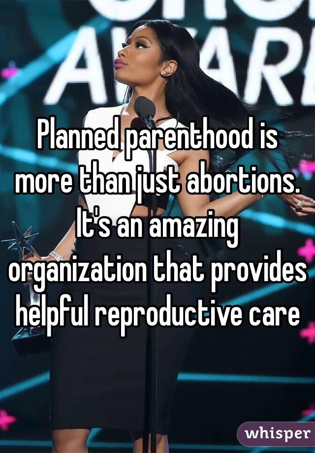 Planned parenthood is more than just abortions. It's an amazing organization that provides helpful reproductive care