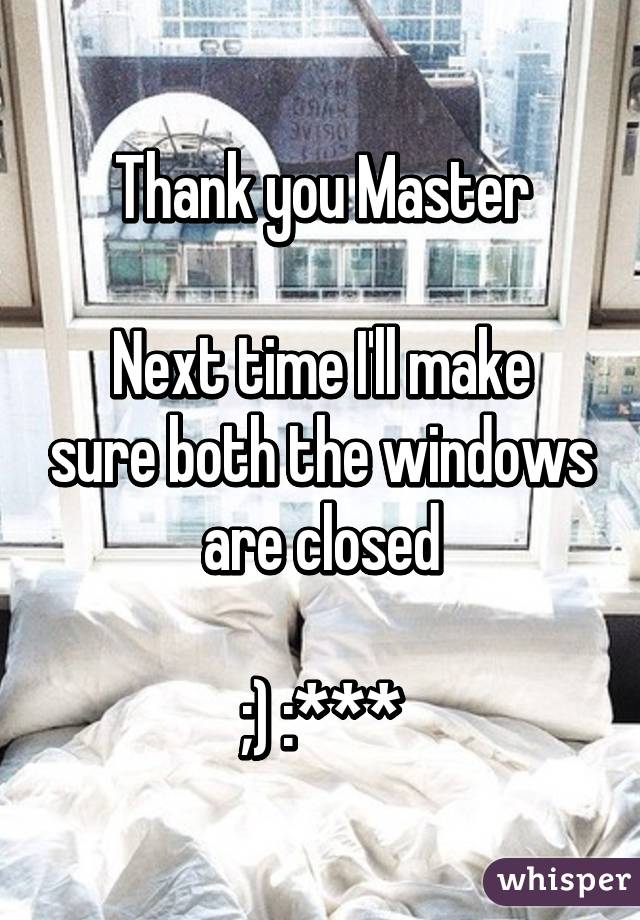 Thank you Master

Next time I'll make sure both the windows are closed

;) :***