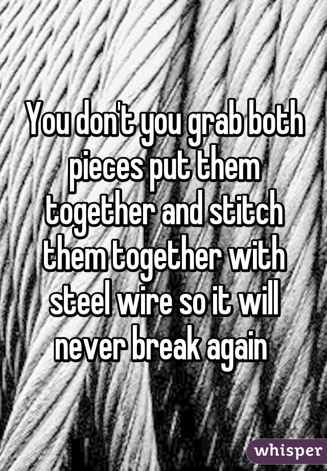 You don't you grab both pieces put them together and stitch them together with steel wire so it will never break again 