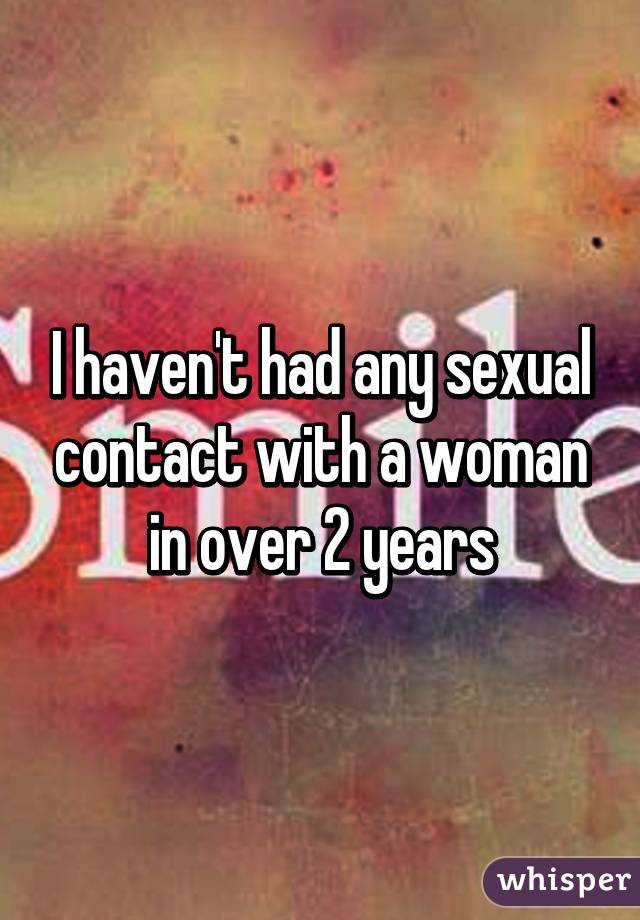 I haven't had any sexual contact with a woman in over 2 years