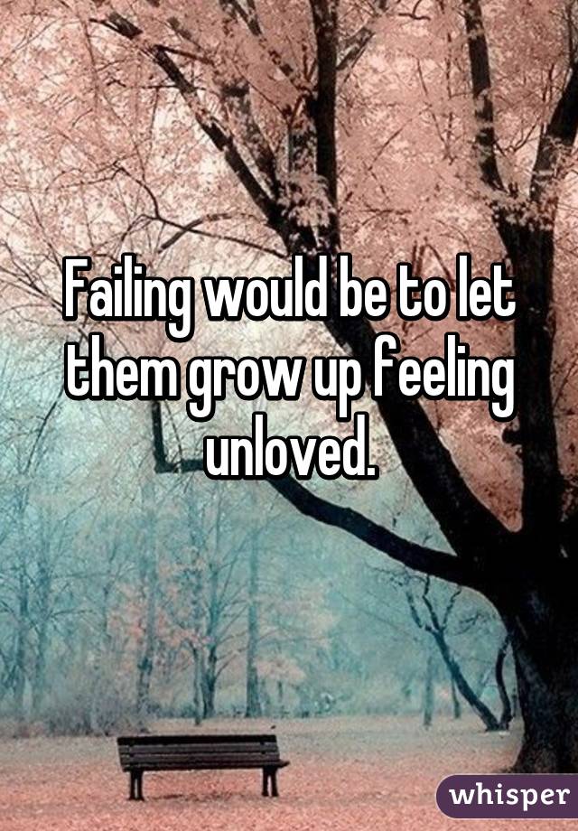 Failing would be to let them grow up feeling unloved.
