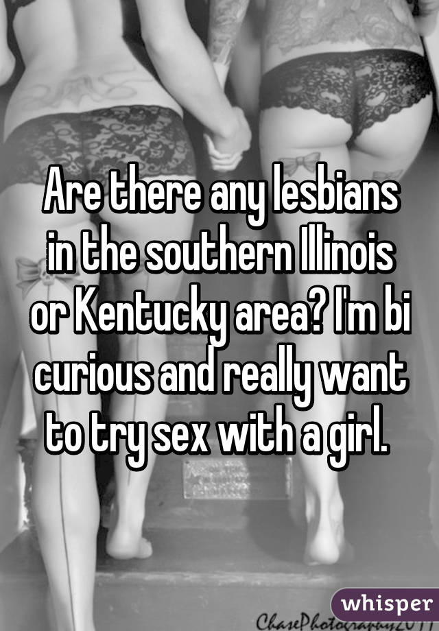 Are there any lesbians in the southern Illinois or Kentucky area? I'm bi curious and really want to try sex with a girl. 