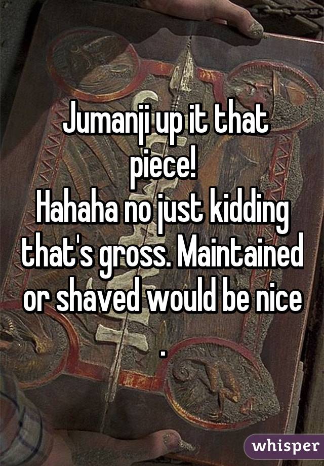  Jumanji up it that piece!
Hahaha no just kidding that's gross. Maintained or shaved would be nice .