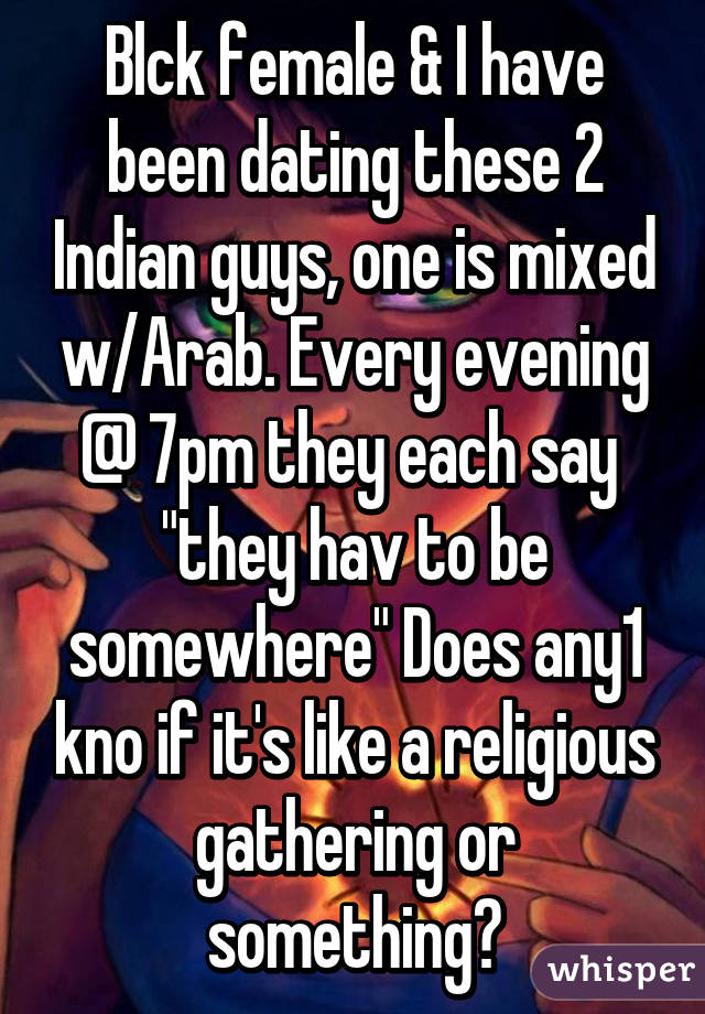 Blck female & I have been dating these 2 Indian guys, one is mixed w/Arab. Every evening @ 7pm they each say  "they hav to be somewhere" Does any1 kno if it's like a religious gathering or something?