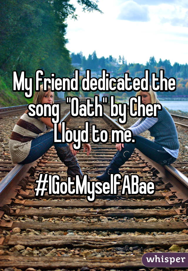 My friend dedicated the song  "Oath" by Cher Lloyd to me.

#IGotMyselfABae