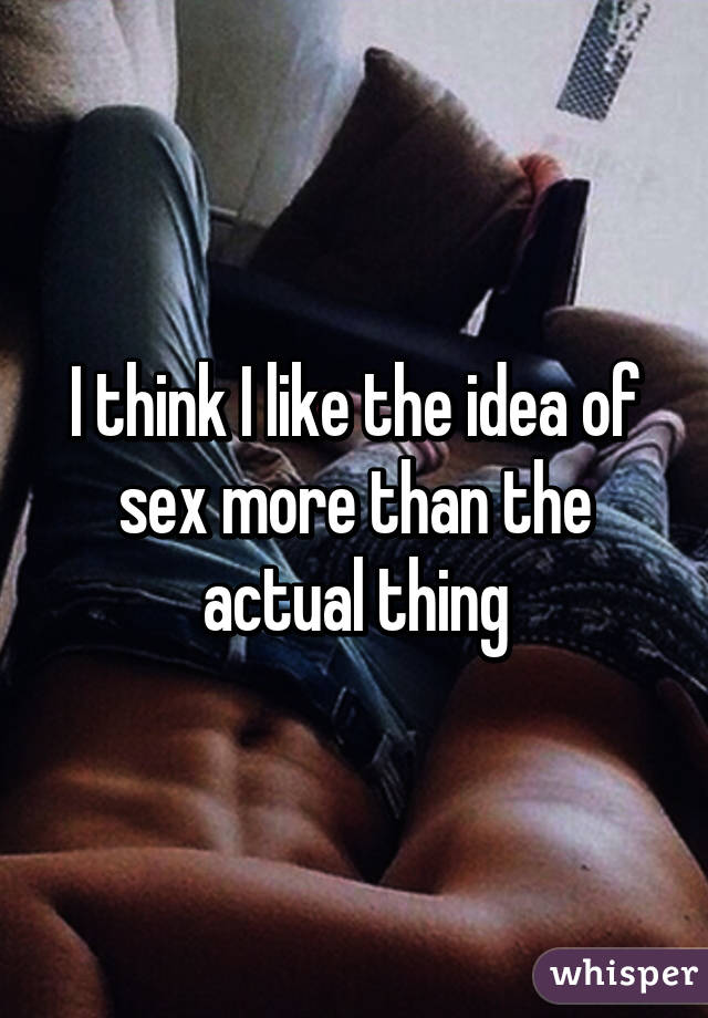 I think I like the idea of sex more than the actual thing