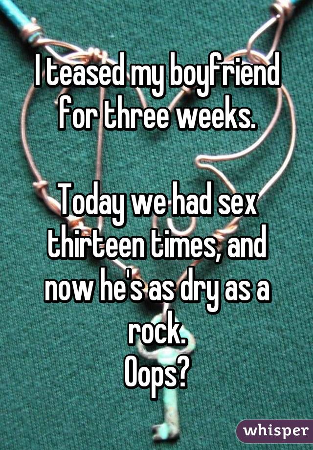 I teased my boyfriend for three weeks.

Today we had sex thirteen times, and now he's as dry as a rock.
Oops?