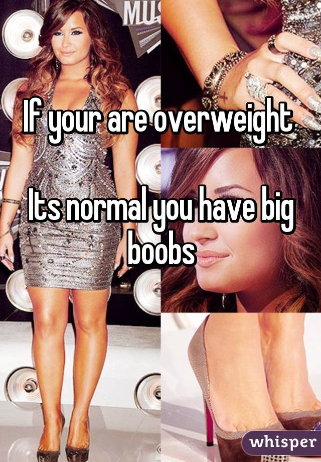 If your are overweight 

Its normal you have big boobs

