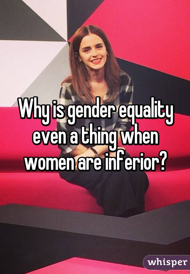 Why is gender equality even a thing when women are inferior?