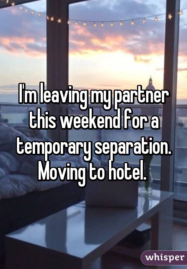 I'm leaving my partner this weekend for a temporary separation. Moving to hotel. 