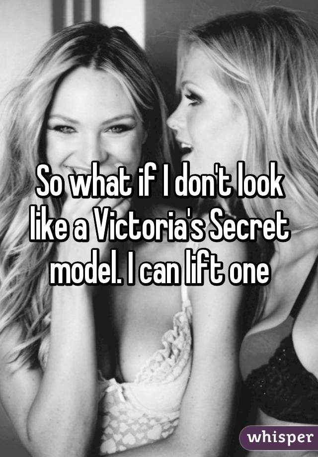 So what if I don't look like a Victoria's Secret model. I can lift one