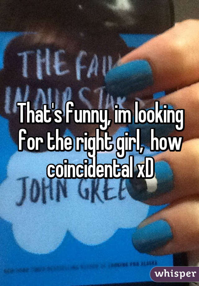 That's funny, im looking for the right girl,  how coincidental xD