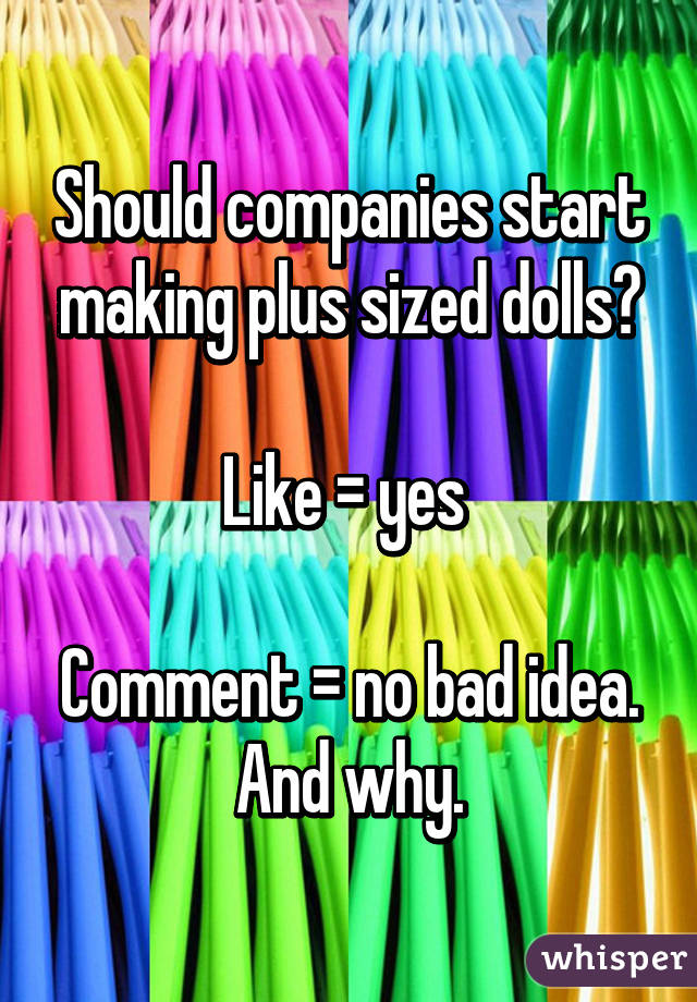 Should companies start making plus sized dolls?

Like = yes 

Comment = no bad idea.
And why.