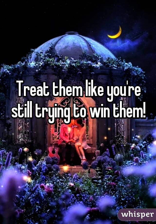 Treat them like you're still trying to win them! 