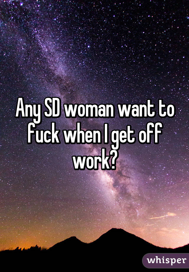 Any SD woman want to fuck when I get off work?