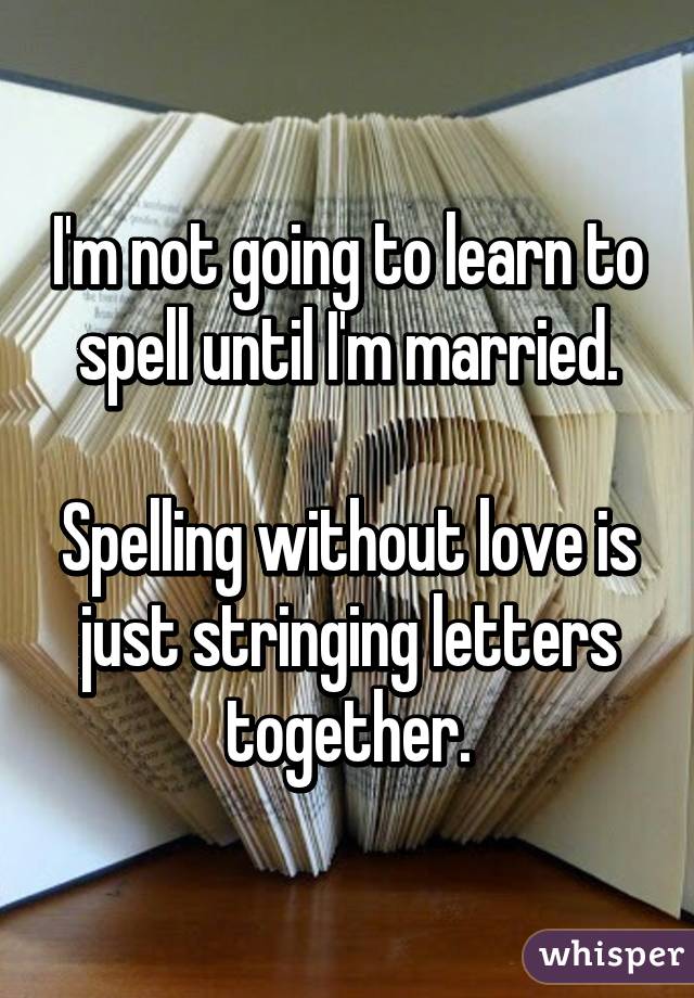 I'm not going to learn to spell until I'm married.

Spelling without love is just stringing letters together.