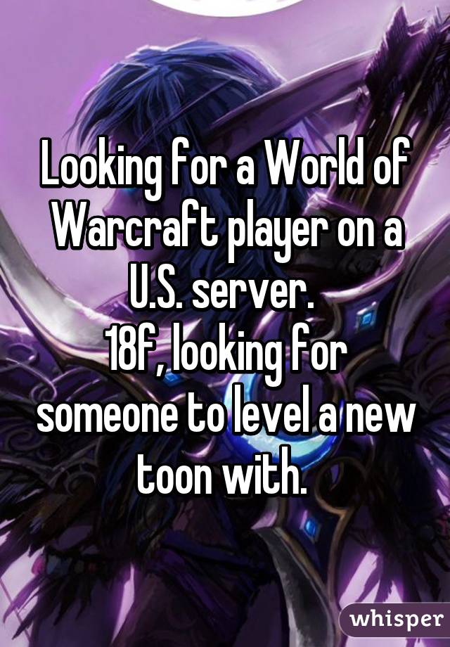 Looking for a World of Warcraft player on a U.S. server. 
18f, looking for someone to level a new toon with. 