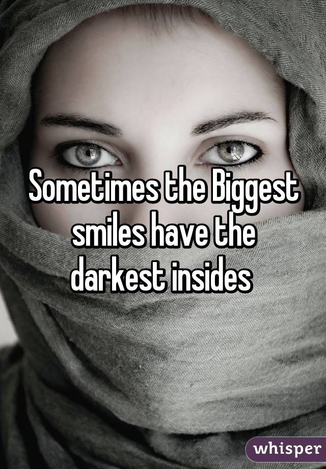 Sometimes the Biggest smiles have the darkest insides 